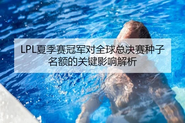 LPL夏季赛冠军对全球总决赛种子名额的关键影响解析