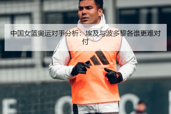 中国女篮奥运对手分析：埃及与波多黎各谁更难对付